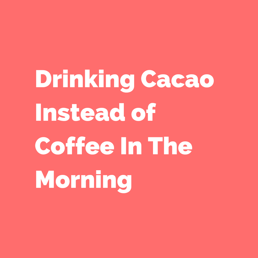 Drinking Cacao Instead of Coffee In The Morning